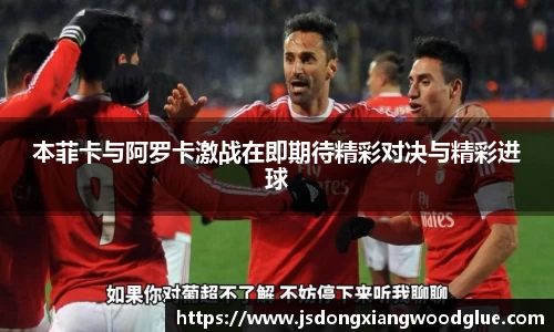 本菲卡与阿罗卡激战在即期待精彩对决与精彩进球
